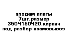 продам плиты 7шт.размер 350×150×20,кирпич под разбор исамовывоз